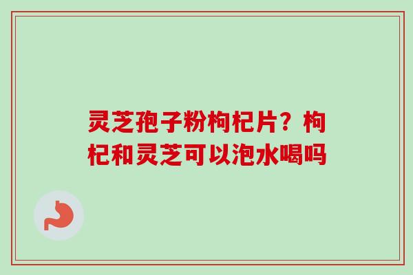 灵芝孢子粉枸杞片?枸杞和灵芝可以泡水喝吗-第1张图片-卓越灵芝孢子粉 灵芝孢子粉枸杞片?枸杞和灵芝可以泡水喝吗-第1张图片-卓越灵芝孢子粉