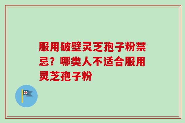 服用破壁灵芝孢子粉禁忌?哪类人不适合服用灵芝孢子粉-第1张图片-卓越灵芝孢子粉 服用破壁灵芝孢子粉禁忌?哪类人不适合服用灵芝孢子粉-第1张图片-卓越灵芝孢子粉