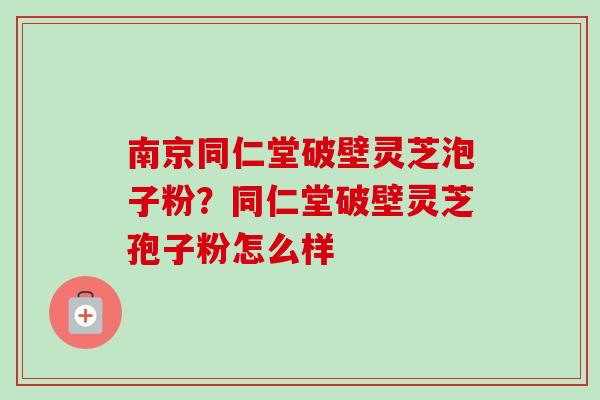 南京同仁堂破壁灵芝泡子粉?同仁堂破壁灵芝孢子粉怎么样-第1张图片-卓越灵芝孢子粉 南京同仁堂破壁灵芝泡子粉?同仁堂破壁灵芝孢子粉怎么样-第1张图片-卓越灵芝孢子粉
