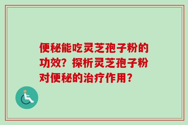 便秘能吃灵芝孢子粉的功效?探析灵芝孢子粉对便秘的治疗作用?-第1张图片-卓越灵芝孢子粉 便秘能吃灵芝孢子粉的功效?探析灵芝孢子粉对便秘的治疗作用?-第1张图片-卓越灵芝孢子粉
