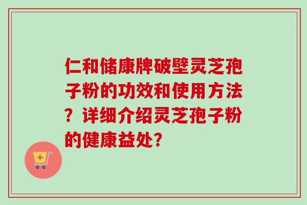 仁和储康牌破壁灵芝孢子粉的功效和使用方法?详细介绍灵芝孢子粉的健康益处?-第1张图片-卓越灵芝孢子粉 仁和储康牌破壁灵芝孢子粉的功效和使用方法?详细介绍灵芝孢子粉的健康益处?-第1张图片-卓越灵芝孢子粉