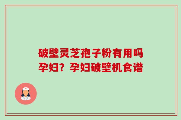 破壁灵芝孢子粉有用吗孕妇？孕妇破壁机食谱-第1张图片-卓越灵芝孢子粉