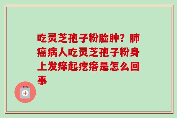 吃灵芝孢子粉脸肿?肺癌病人吃灵芝孢子粉身上发痒起疙瘩是怎么回事-第1张图片-卓越灵芝孢子粉 吃灵芝孢子粉脸肿?肺癌病人吃灵芝孢子粉身上发痒起疙瘩是怎么回事-第1张图片-卓越灵芝孢子粉