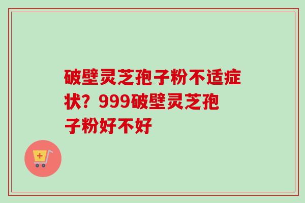 破壁灵芝孢子粉不适症状?999破壁灵芝孢子粉好不好-第1张图片-卓越灵芝孢子粉 破壁灵芝孢子粉不适症状?999破壁灵芝孢子粉好不好-第1张图片-卓越灵芝孢子粉