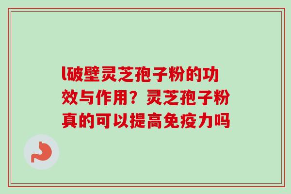 l破壁灵芝孢子粉的功效与作用?灵芝孢子粉真的可以提高免疫力吗-第1张图片-卓越灵芝孢子粉 l破壁灵芝孢子粉的功效与作用?灵芝孢子粉真的可以提高免疫力吗-第1张图片-卓越灵芝孢子粉