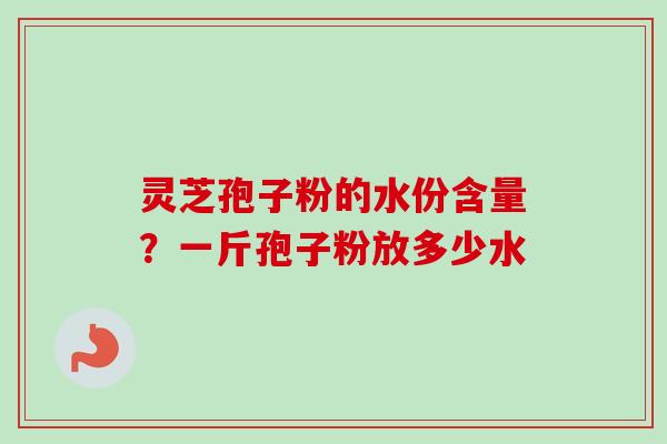 灵芝孢子粉的水份含量?一斤孢子粉放多少水-第1张图片-卓越灵芝孢子粉 灵芝孢子粉的水份含量?一斤孢子粉放多少水-第1张图片-卓越灵芝孢子粉