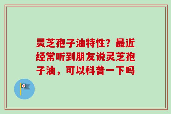灵芝孢子油特性?最近经常听到朋友说灵芝孢子油,可以科普一下吗-第1张图片-卓越灵芝孢子粉 灵芝孢子油特性?最近经常听到朋友说灵芝孢子油,可以科普一下吗-第1张图片-卓越灵芝孢子粉