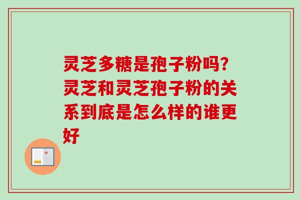 灵芝多糖是孢子粉吗?灵芝和灵芝孢子粉的关系到底是怎么样的谁更好-第1张图片-卓越灵芝孢子粉 灵芝多糖是孢子粉吗?灵芝和灵芝孢子粉的关系到底是怎么样的谁更好-第1张图片-卓越灵芝孢子粉