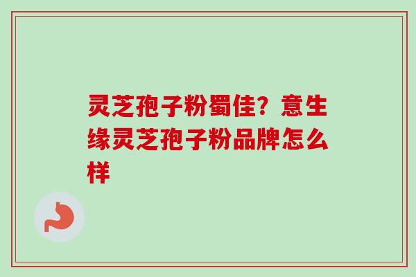灵芝孢子粉蜀佳?意生缘灵芝孢子粉品牌怎么样-第1张图片-卓越灵芝孢子粉 灵芝孢子粉蜀佳?意生缘灵芝孢子粉品牌怎么样-第1张图片-卓越灵芝孢子粉