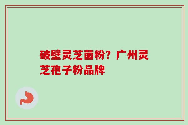 破壁灵芝菌粉?广州灵芝孢子粉品牌-第1张图片-卓越灵芝孢子粉 破壁灵芝菌粉?广州灵芝孢子粉品牌-第1张图片-卓越灵芝孢子粉