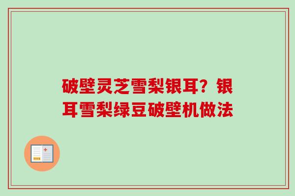 破壁灵芝雪梨银耳?银耳雪梨绿豆破壁机做法-第1张图片-卓越灵芝孢子粉 破壁灵芝雪梨银耳?银耳雪梨绿豆破壁机做法-第1张图片-卓越灵芝孢子粉