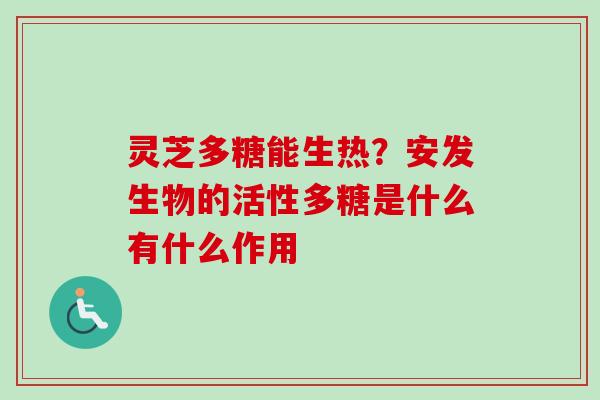 灵芝多糖能生热？安发生物的活性多糖是什么有什么作用-第1张图片-卓越灵芝孢子粉