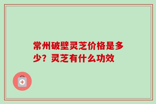 常州破壁灵芝价格是多少?灵芝有什么功效-第1张图片-卓越灵芝孢子粉 常州破壁灵芝价格是多少?灵芝有什么功效-第1张图片-卓越灵芝孢子粉