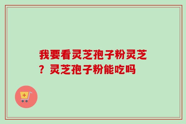 我要看灵芝孢子粉灵芝?灵芝孢子粉能吃吗-第1张图片-卓越灵芝孢子粉 我要看灵芝孢子粉灵芝?灵芝孢子粉能吃吗-第1张图片-卓越灵芝孢子粉