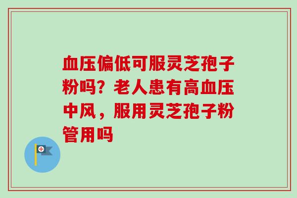 血压偏低可服灵芝孢子粉吗?老人患有高血压中风,服用灵芝孢子粉管用吗-第1张图片-卓越灵芝孢子粉 血压偏低可服灵芝孢子粉吗?老人患有高血压中风,服用灵芝孢子粉管用吗-第1张图片-卓越灵芝孢子粉