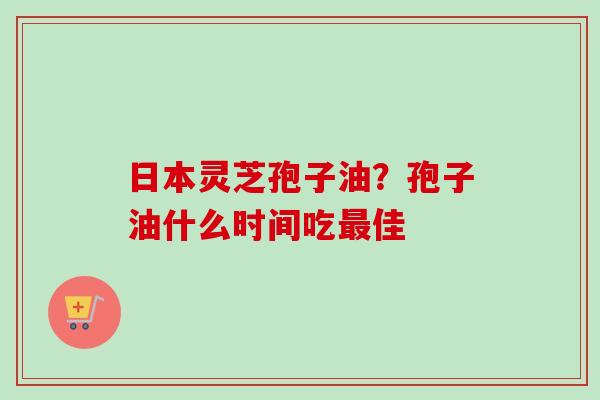 日本灵芝孢子油?孢子油什么时间吃最佳-第1张图片-卓越灵芝孢子粉 日本灵芝孢子油?孢子油什么时间吃最佳-第1张图片-卓越灵芝孢子粉