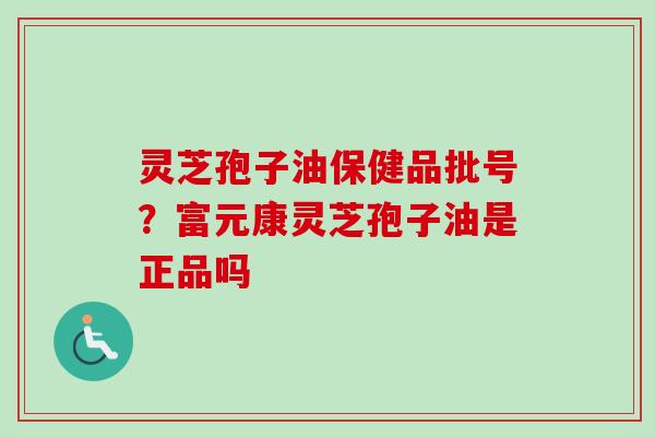 灵芝孢子油保健品批号？富元康灵芝孢子油是正品吗-第1张图片-卓越灵芝孢子粉