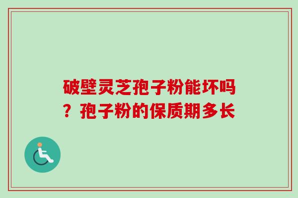 破壁灵芝孢子粉能坏吗？孢子粉的保质期多长-第1张图片-卓越灵芝孢子粉