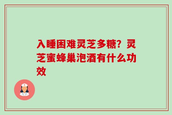 入睡困难灵芝多糖？灵芝蜜蜂巢泡酒有什么功效-第1张图片-卓越灵芝孢子粉