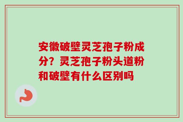 安徽破壁灵芝孢子粉成分?灵芝孢子粉头道粉和破壁有什么区别吗-第1张图片-卓越灵芝孢子粉 安徽破壁灵芝孢子粉成分?灵芝孢子粉头道粉和破壁有什么区别吗-第1张图片-卓越灵芝孢子粉