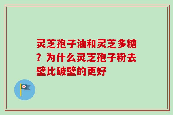 灵芝孢子油和灵芝多糖?为什么灵芝孢子粉去壁比破壁的更好-第1张图片-卓越灵芝孢子粉 灵芝孢子油和灵芝多糖?为什么灵芝孢子粉去壁比破壁的更好-第1张图片-卓越灵芝孢子粉
