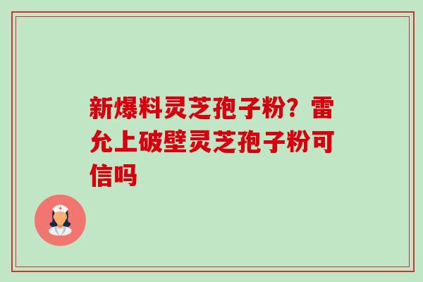 新爆料灵芝孢子粉？雷允上破壁灵芝孢子粉可信吗-第1张图片-卓越灵芝孢子粉