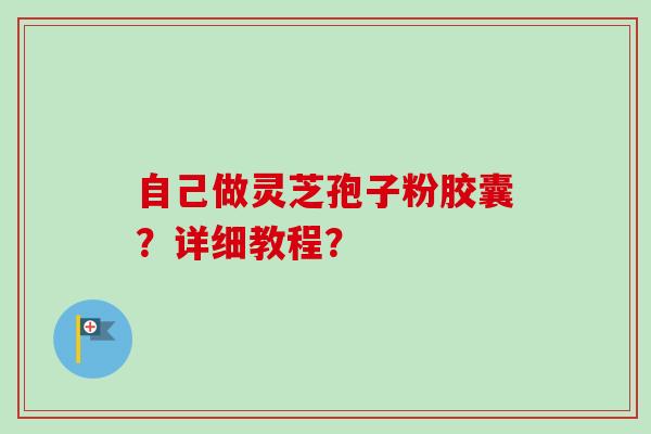 自己做灵芝孢子粉胶囊？详细教程？-第1张图片-卓越灵芝孢子粉