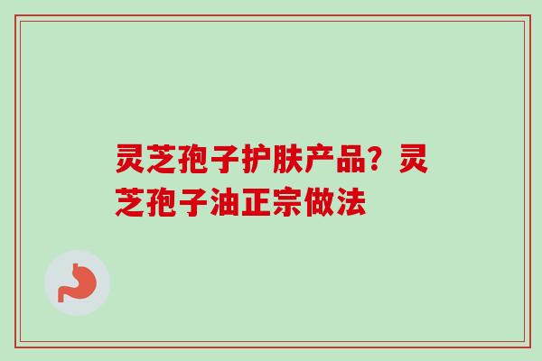 灵芝孢子护肤产品?灵芝孢子油正宗做法-第1张图片-卓越灵芝孢子粉 灵芝孢子护肤产品?灵芝孢子油正宗做法-第1张图片-卓越灵芝孢子粉