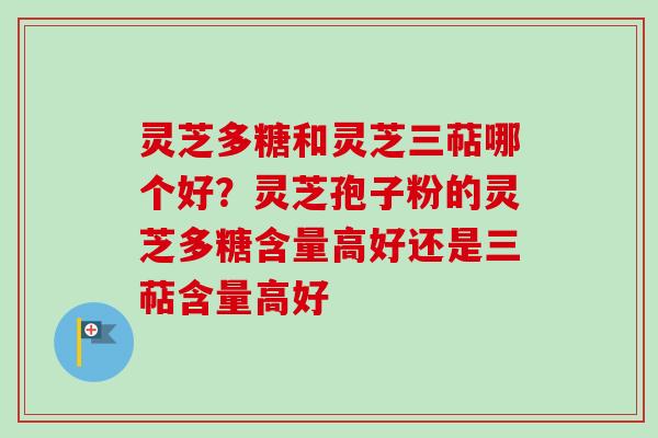 灵芝多糖和灵芝三萜哪个好?灵芝孢子粉的灵芝多糖含量高好还是三萜含量高好-第1张图片-卓越灵芝孢子粉 灵芝多糖和灵芝三萜哪个好?灵芝孢子粉的灵芝多糖含量高好还是三萜含量高好-第1张图片-卓越灵芝孢子粉