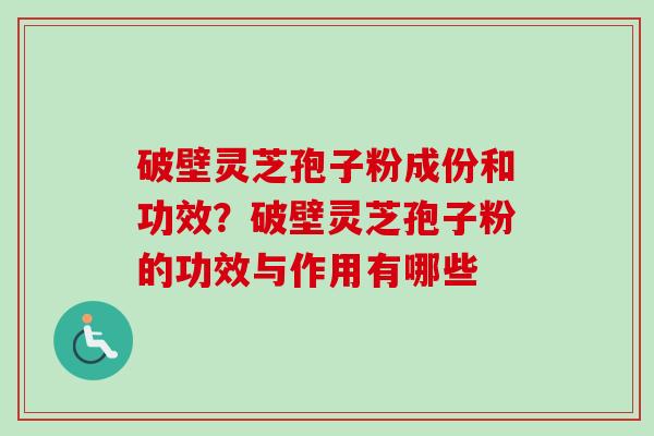 破壁灵芝孢子粉成份和功效？破壁灵芝孢子粉的功效与作用有哪些-第1张图片-卓越灵芝孢子粉