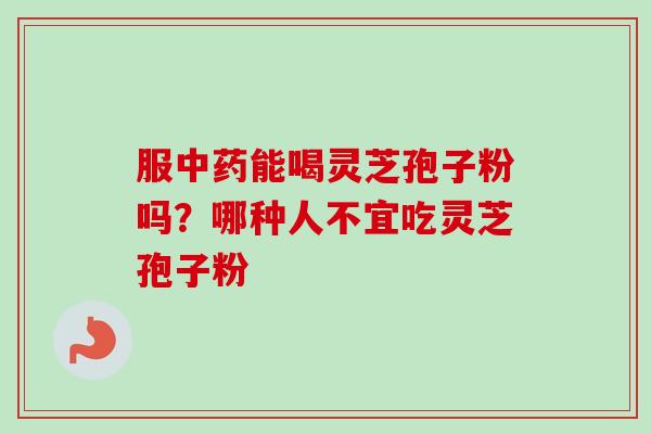 服中药能喝灵芝孢子粉吗?哪种人不宜吃灵芝孢子粉-第1张图片-卓越灵芝孢子粉 服中药能喝灵芝孢子粉吗?哪种人不宜吃灵芝孢子粉-第1张图片-卓越灵芝孢子粉