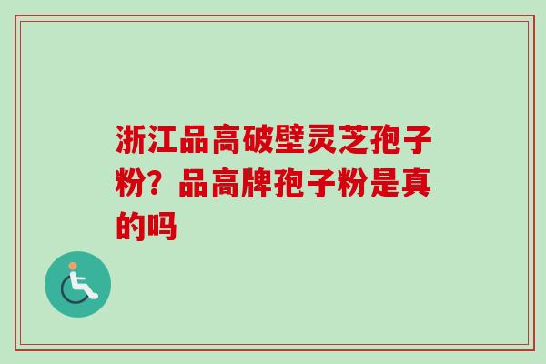 浙江品高破壁灵芝孢子粉?品高牌孢子粉是真的吗-第1张图片-卓越灵芝孢子粉 浙江品高破壁灵芝孢子粉?品高牌孢子粉是真的吗-第1张图片-卓越灵芝孢子粉
