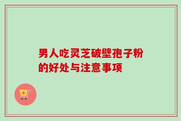 男人吃灵芝破壁孢子粉的好处与注意事项-第1张图片-卓越灵芝孢子粉 男人吃灵芝破壁孢子粉的好处与注意事项-第1张图片-卓越灵芝孢子粉