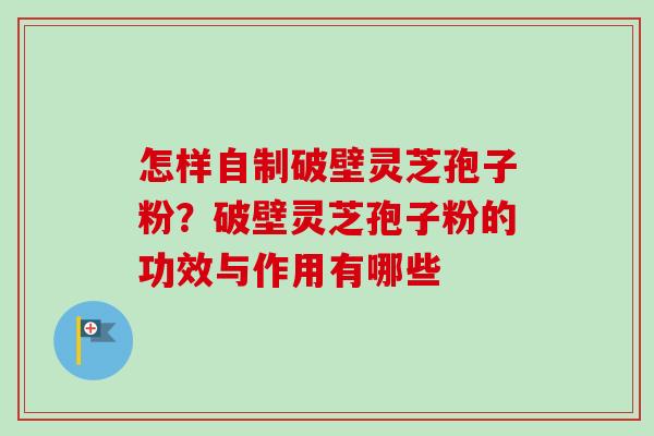 怎样自制破壁灵芝孢子粉?破壁灵芝孢子粉的功效与作用有哪些-第1张图片-卓越灵芝孢子粉 怎样自制破壁灵芝孢子粉?破壁灵芝孢子粉的功效与作用有哪些-第1张图片-卓越灵芝孢子粉