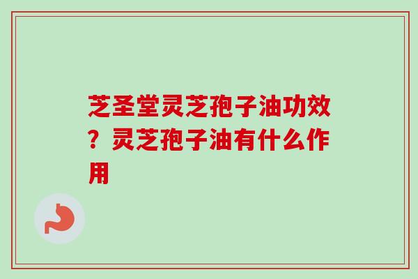 芝圣堂灵芝孢子油功效?灵芝孢子油有什么作用-第1张图片-卓越灵芝孢子粉 芝圣堂灵芝孢子油功效?灵芝孢子油有什么作用-第1张图片-卓越灵芝孢子粉