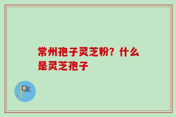 常州孢子灵芝粉?什么是灵芝孢子-第1张图片-卓越灵芝孢子粉 常州孢子灵芝粉?什么是灵芝孢子-第1张图片-卓越灵芝孢子粉