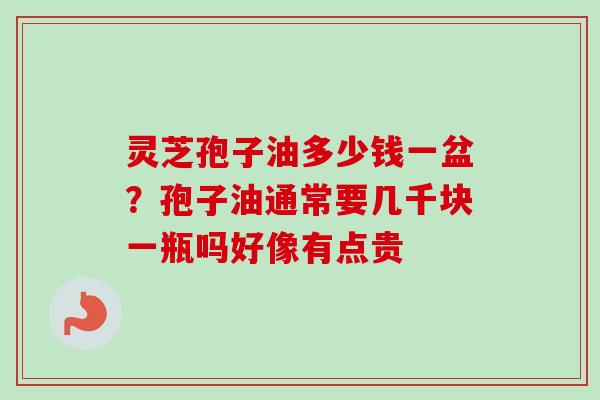 灵芝孢子油多少钱一盆?孢子油通常要几千块一瓶吗好像有点贵-第1张图片-卓越灵芝孢子粉 灵芝孢子油多少钱一盆?孢子油通常要几千块一瓶吗好像有点贵-第1张图片-卓越灵芝孢子粉