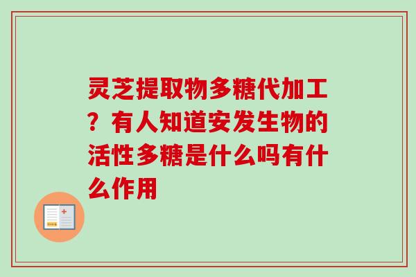 灵芝提取物多糖代加工？有人知道安发生物的活性多糖是什么吗有什么作用-第1张图片-卓越灵芝孢子粉