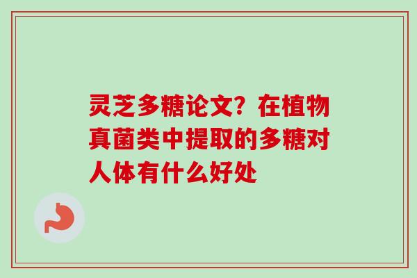 灵芝多糖论文?在植物真菌类中提取的多糖对人体有什么好处-第1张图片-卓越灵芝孢子粉 灵芝多糖论文?在植物真菌类中提取的多糖对人体有什么好处-第1张图片-卓越灵芝孢子粉