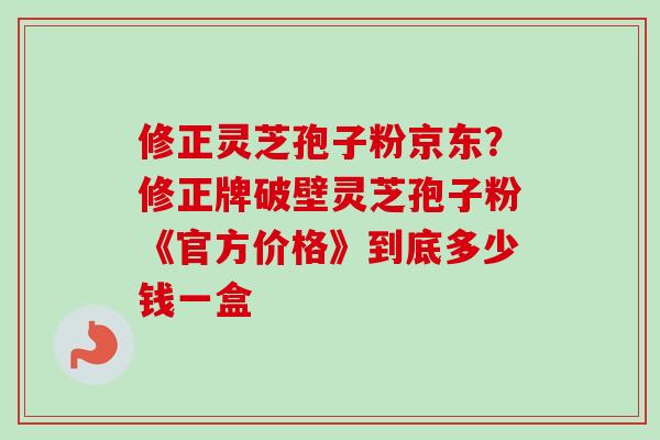 修正灵芝孢子粉京东?修正牌破壁灵芝孢子粉《官方价格》到底多少钱一盒-第1张图片-卓越灵芝孢子粉 修正灵芝孢子粉京东?修正牌破壁灵芝孢子粉《官方价格》到底多少钱一盒-第1张图片-卓越灵芝孢子粉
