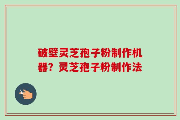 破壁灵芝孢子粉制作机器?灵芝孢子粉制作法-第1张图片-卓越灵芝孢子粉 破壁灵芝孢子粉制作机器?灵芝孢子粉制作法-第1张图片-卓越灵芝孢子粉