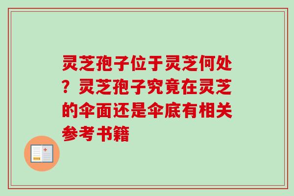灵芝孢子位于灵芝何处？灵芝孢子究竟在灵芝的伞面还是伞底有相关参考书籍-第1张图片-卓越灵芝孢子粉