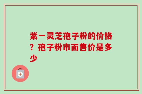 紫一灵芝孢子粉的价格?孢子粉市面售价是多少-第1张图片-卓越灵芝孢子粉 紫一灵芝孢子粉的价格?孢子粉市面售价是多少-第1张图片-卓越灵芝孢子粉