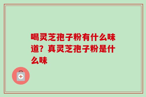 喝灵芝孢子粉有什么味道？真灵芝孢子粉是什么味-第1张图片-卓越灵芝孢子粉