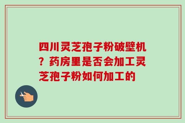 四川灵芝孢子粉破壁机?药房里是否会加工灵芝孢子粉如何加工的-第1张图片-卓越灵芝孢子粉 四川灵芝孢子粉破壁机?药房里是否会加工灵芝孢子粉如何加工的-第1张图片-卓越灵芝孢子粉