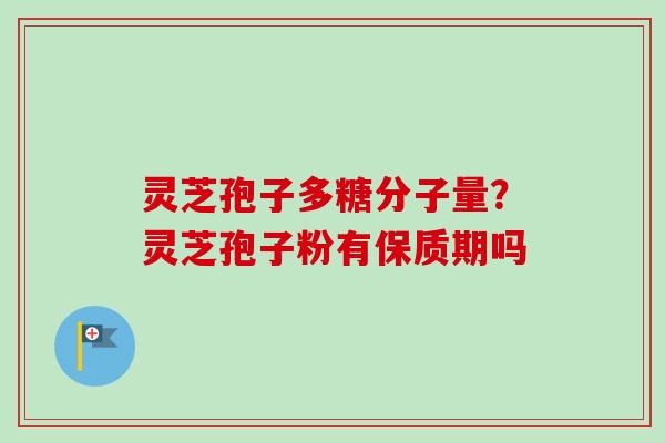 灵芝孢子多糖分子量？灵芝孢子粉有保质期吗-第1张图片-卓越灵芝孢子粉