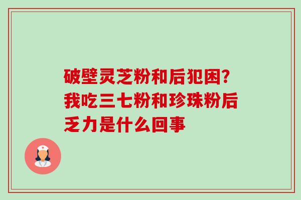 破壁灵芝粉和后犯困?我吃三七粉和珍珠粉后乏力是什么回事-第1张图片-卓越灵芝孢子粉 破壁灵芝粉和后犯困?我吃三七粉和珍珠粉后乏力是什么回事-第1张图片-卓越灵芝孢子粉