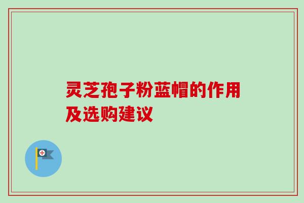 灵芝孢子粉蓝帽的作用及选购建议-第1张图片-卓越灵芝孢子粉