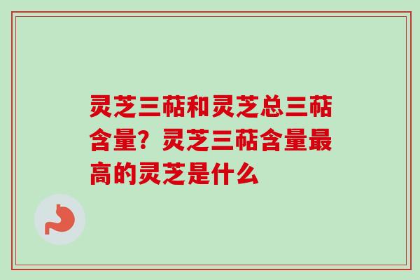 灵芝三萜和灵芝总三萜含量?灵芝三萜含量最高的灵芝是什么-第1张图片-卓越灵芝孢子粉 灵芝三萜和灵芝总三萜含量?灵芝三萜含量最高的灵芝是什么-第1张图片-卓越灵芝孢子粉