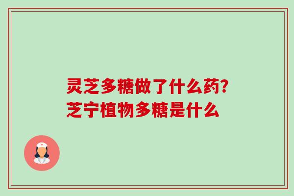 灵芝多糖做了什么药？芝宁植物多糖是什么-第1张图片-卓越灵芝孢子粉